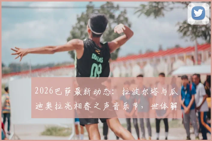 2026巴萨最新动态：拉波尔塔与瓜迪奥拉亮相春之声音乐节，世体解读两人关系与近期焦点