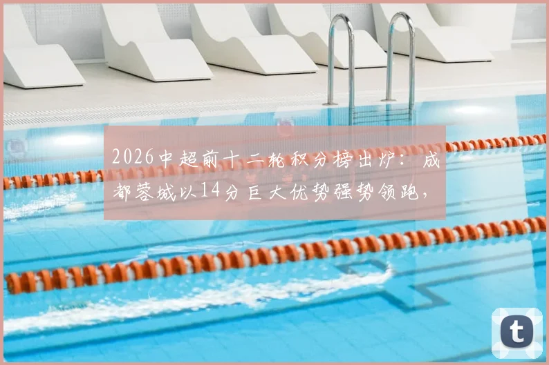 2026中超前十二轮积分榜出炉:成都蓉城以14分巨大优势强势领跑,云南玉昆攀升至第3位引发热议