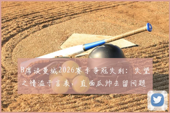 B席谈曼城2026赛季争冠失利：失望之情溢于言表，直面瓜帅去留问题的影响与看法