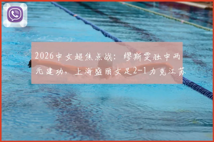 2026中女超焦点战：缪斯雯独中两元建功，上海盛丽女足2-1力克江苏南京女足，附全场精彩集锦回顾