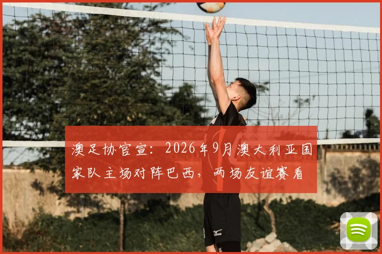 澳足协官宣：2026年9月澳大利亚国家队主场对阵巴西，两场友谊赛看点与购票全攻略