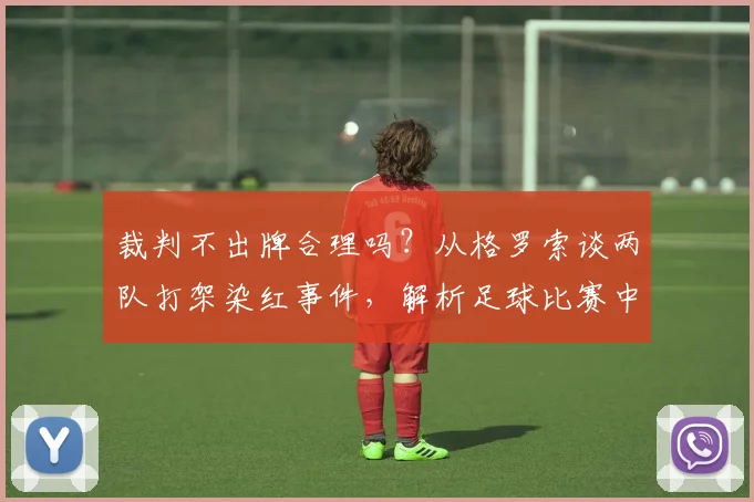 裁判不出牌合理吗？从格罗索谈两队打架染红事件，解析足球比赛中裁判的判罚尺度与争议案例