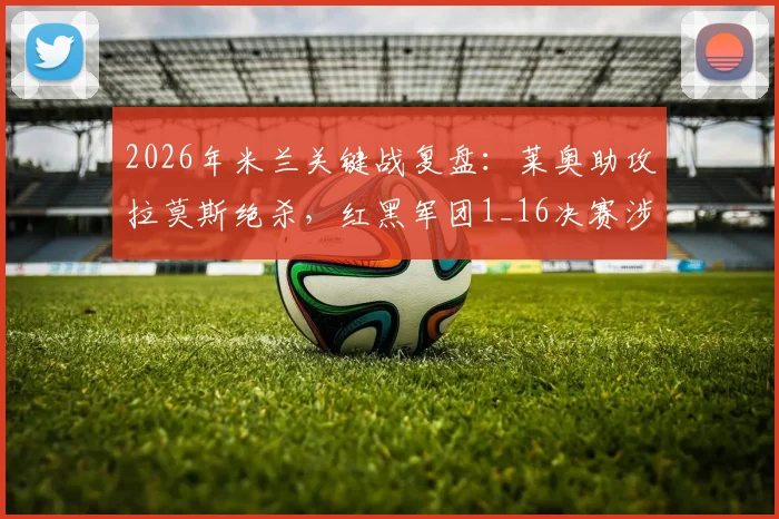 2026年米兰关键战复盘：莱奥助攻拉莫斯绝杀，红黑军团1_16决赛涉险晋级