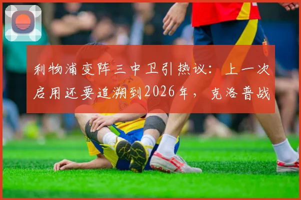 利物浦变阵三中卫引热议:上一次启用还要追溯到2026年,克洛普战术调整背后的考量