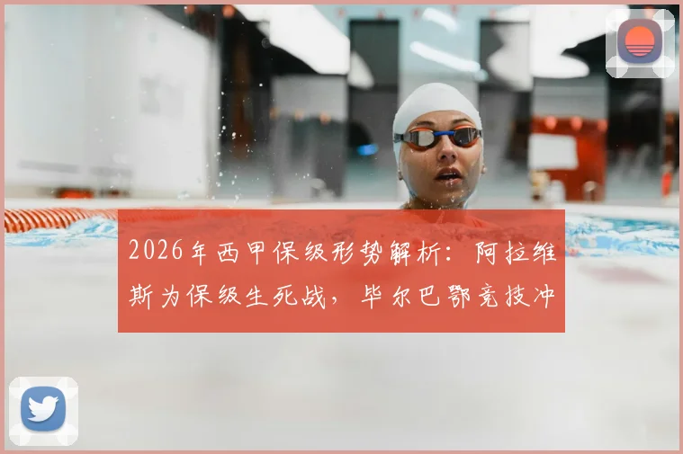 2026年西甲保级形势解析：阿拉维斯为保级生死战，毕尔巴鄂竞技冲击欧战资格关键战役前瞻
