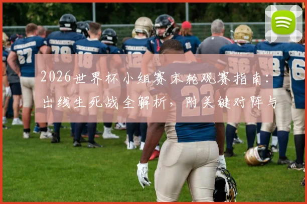 2026世界杯小组赛末轮观赛指南：出线生死战全解析，附关键对阵与时间表