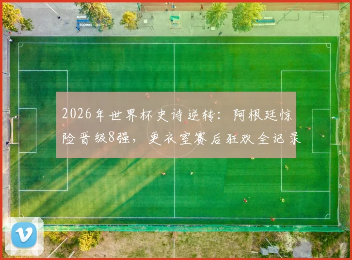 2026年世界杯史诗逆转：阿根廷惊险晋级8强，更衣室赛后狂欢全记录与战术复盘
