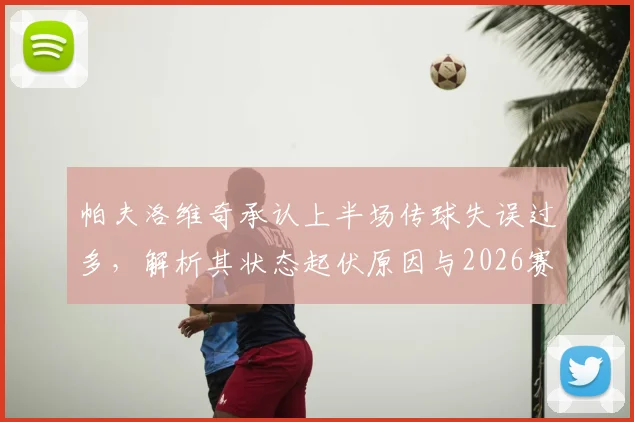 帕夫洛维奇承认上半场传球失误过多,解析其状态起伏原因与2026赛季前景
