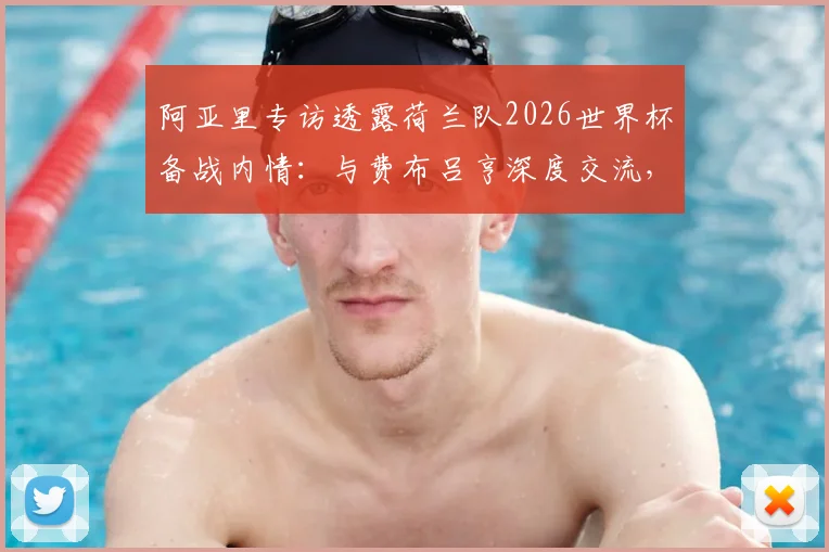 阿亚里专访透露荷兰队2026世界杯备战内情：与费布吕亨深度交流，剖析球队真实战力与比赛展望
