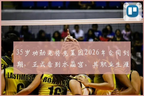 35岁功勋老将克莱因2026年合同到期,正式告别水晶宫,其职业生涯下一站引猜测