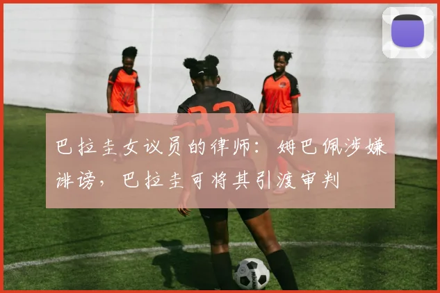 巴拉圭女议员的律师：姆巴佩涉嫌诽谤，巴拉圭可将其引渡审判