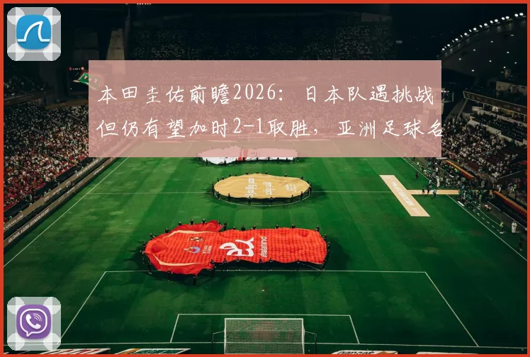 本田圭佑前瞻2026:日本队遇挑战但仍有望加时2-1取胜,亚洲足球名宿深度解读