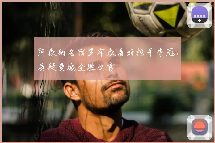 阿森纳名宿罗布森看好枪手夺冠,质疑曼城全胜收官
