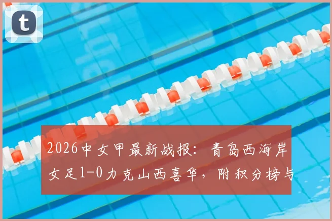 2026中女甲最新战报:青岛西海岸女足1-0力克山西喜华,附积分榜与球队阵容分析