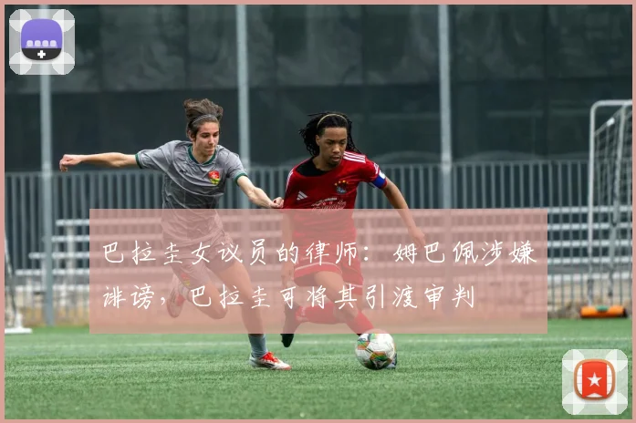 巴拉圭女议员的律师:姆巴佩涉嫌诽谤,巴拉圭可将其引渡审判