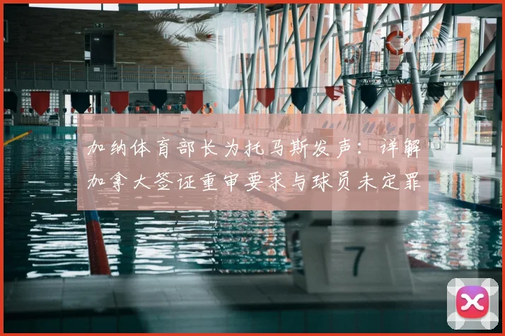 加纳体育部长为托马斯发声:详解加拿大签证重审要求与球员未定罪真相