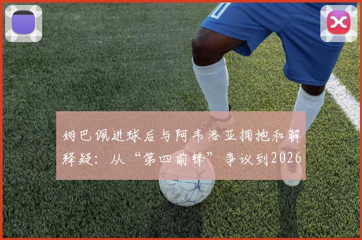 姆巴佩进球后与阿韦洛亚拥抱和解释疑：从“第四前锋”争议到2026年赛场冰释前嫌，两人矛盾始末深度剖析