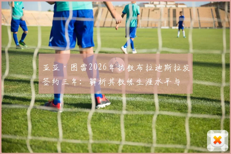 亚亚·图雷2026年执教布拉迪斯拉发签约三年:解析其教练生涯水平与球队联赛前景