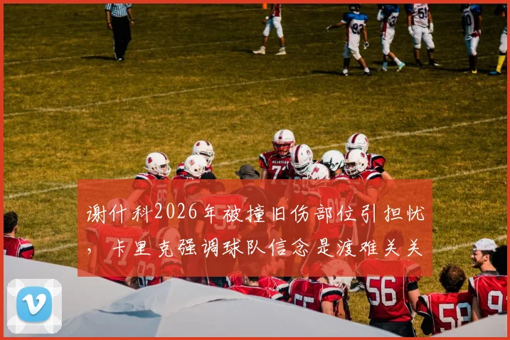 谢什科2026年被撞旧伤部位引担忧，卡里克强调球队信念是渡难关关键 _ 球员伤情处理与团队精神深度观察