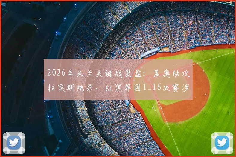 2026年米兰关键战复盘：莱奥助攻拉莫斯绝杀，红黑军团1_16决赛涉险晋级