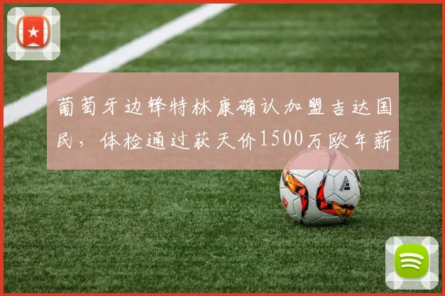 葡萄牙边锋特林康确认加盟吉达国民,体检通过获天价1500万欧年薪