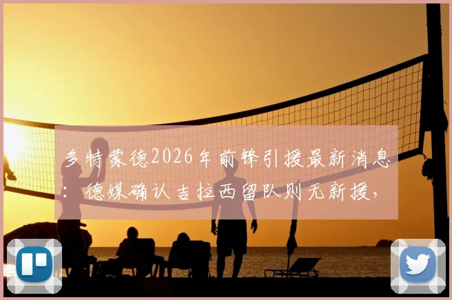 多特蒙德2026年前锋引援最新消息:德媒确认吉拉西留队则无新援,解析球队锋线策略