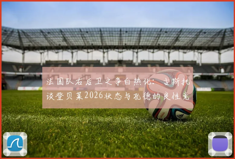 法国队右后卫之争白热化:古斯托谈登贝莱2026状态与孔德的良性竞争,解析后防线关键人选