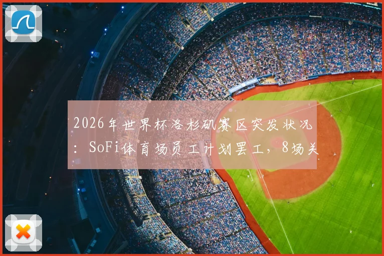 2026年世界杯洛杉矶赛区突发状况：SoFi体育场员工计划罢工，8场关键赛事筹备面临挑战，球迷需提前了解应对方案