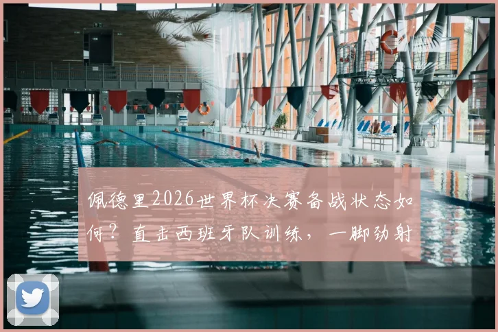佩德里2026世界杯决赛备战状态如何?直击西班牙队训练,一脚劲射中柱展现顶级准头