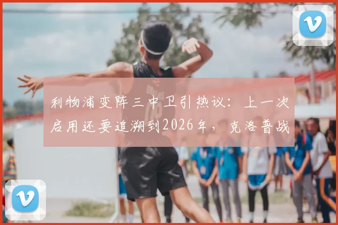 利物浦变阵三中卫引热议：上一次启用还要追溯到2026年，克洛普战术调整背后的考量