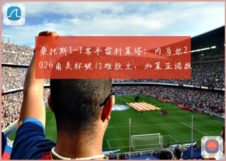 桑托斯1-1客平雷科莱塔:内马尔2026南美杯破门难救主,加莱亚诺扳平球解析