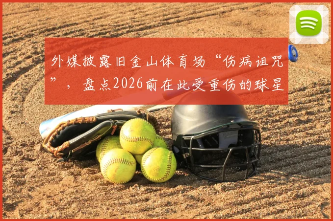 外媒披露旧金山体育场“伤病诅咒”，盘点2026前在此受重伤的球星与场地隐患