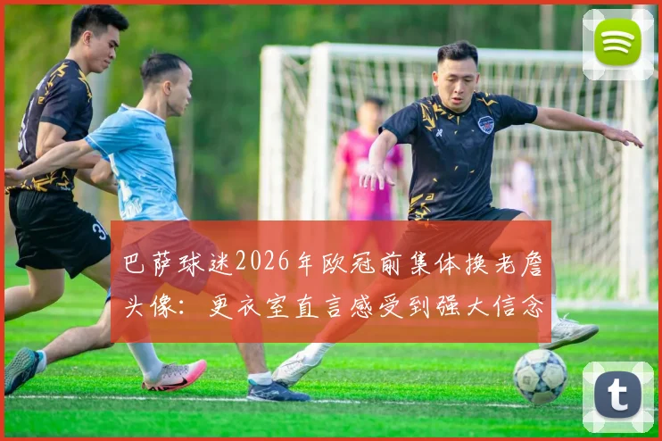 巴萨球迷2026年欧冠前集体换老詹头像:更衣室直言感受到强大信念支持,逆转有戏吗?