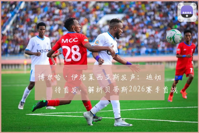 博尔哈·伊格莱西亚斯发声:迫切等待首发,解析贝蒂斯2026赛季首战失利后的改进方向