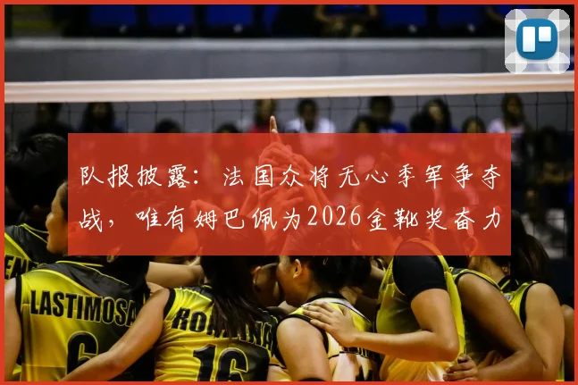队报披露：法国众将无心季军争夺战，唯有姆巴佩为2026金靴奖奋力一搏