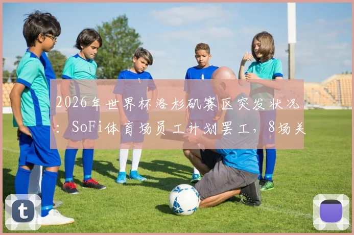 2026年世界杯洛杉矶赛区突发状况:SoFi体育场员工计划罢工,8场关键赛事筹备面临挑战,球迷需提前了解应对方案