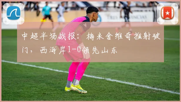 中超半场战报：梅米舍维奇推射破门，西海岸1-0领先山东
