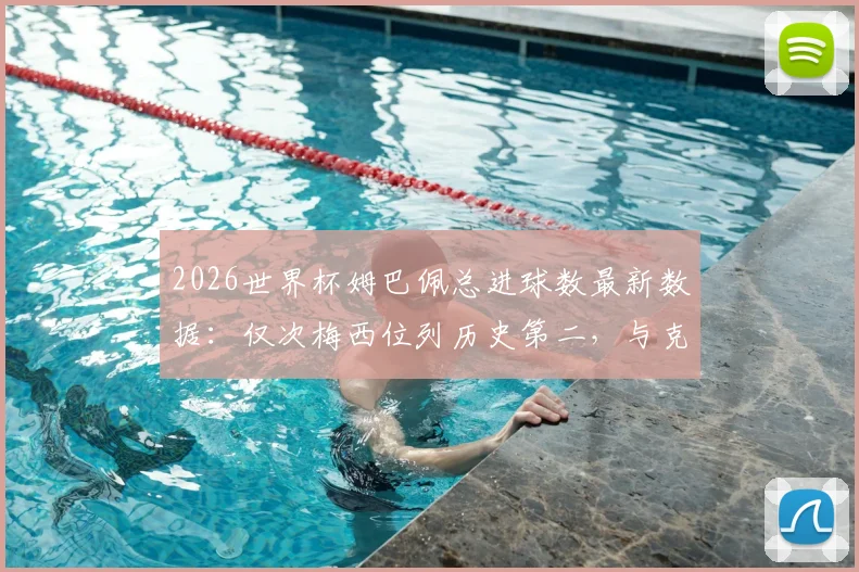 2026世界杯姆巴佩总进球数最新数据:仅次梅西位列历史第二,与克洛泽进球数持平解析