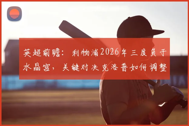 英超前瞻：利物浦2026年三度负于水晶宫，关键对决克洛普如何调整战术避免四连败？