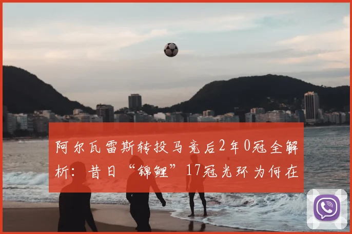 阿尔瓦雷斯转投马竞后2年0冠全解析：昔日“锦鲤”17冠光环为何在2026赛季失灵？