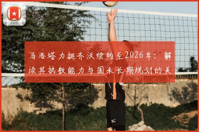 马洛塔力挺齐沃续约至2026年:解读其执教能力与国米长期规划的关键点