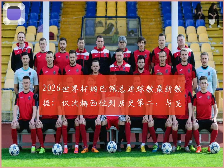 2026世界杯姆巴佩总进球数最新数据：仅次梅西位列历史第二，与克洛泽进球数持平解析