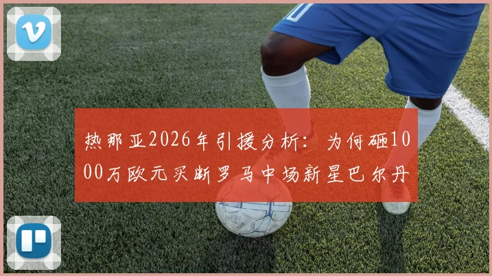 热那亚2026年引援分析：为何砸1000万欧元买断罗马中场新星巴尔丹齐？这笔交易值不值？