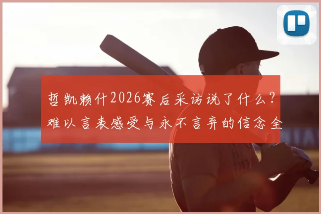 哲凯赖什2026赛后采访说了什么？难以言表感受与永不言弃的信念全解读