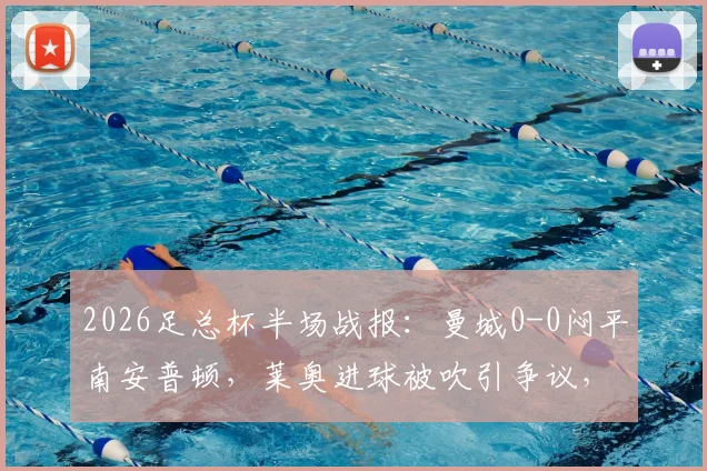 2026足总杯半场战报:曼城0-0闷平南安普顿,莱奥进球被吹引争议,马尔穆什屡造杀机