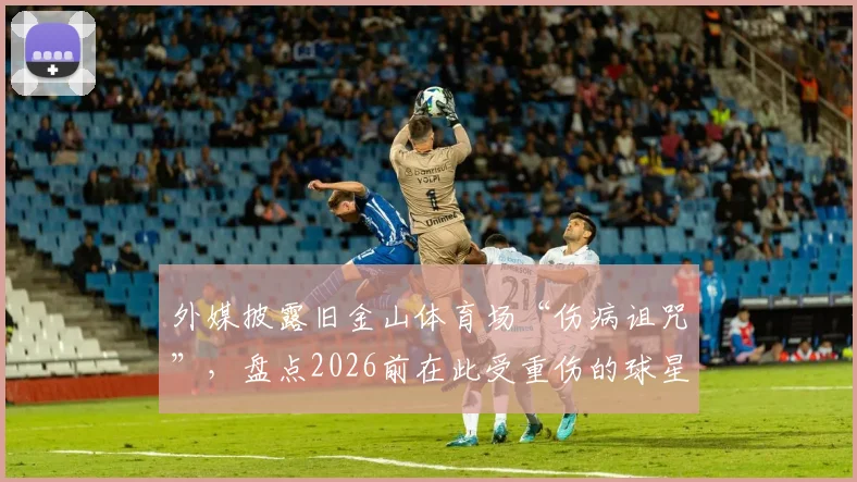 外媒披露旧金山体育场“伤病诅咒”,盘点2026前在此受重伤的球星与场地隐患