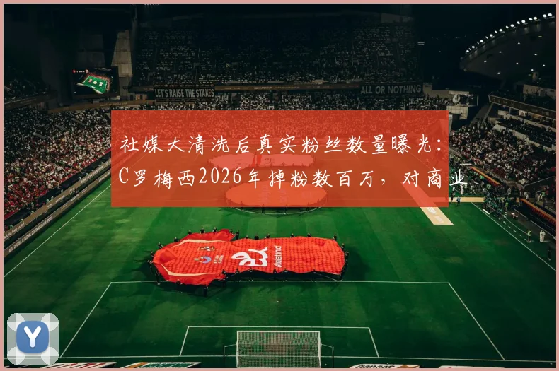 社媒大清洗后真实粉丝数量曝光:C罗梅西2026年掉粉数百万,对商业价值有何冲击?