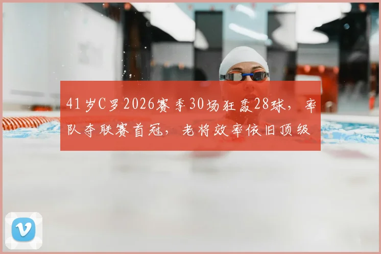 41岁C罗2026赛季30场狂轰28球,率队夺联赛首冠,老将效率依旧顶级