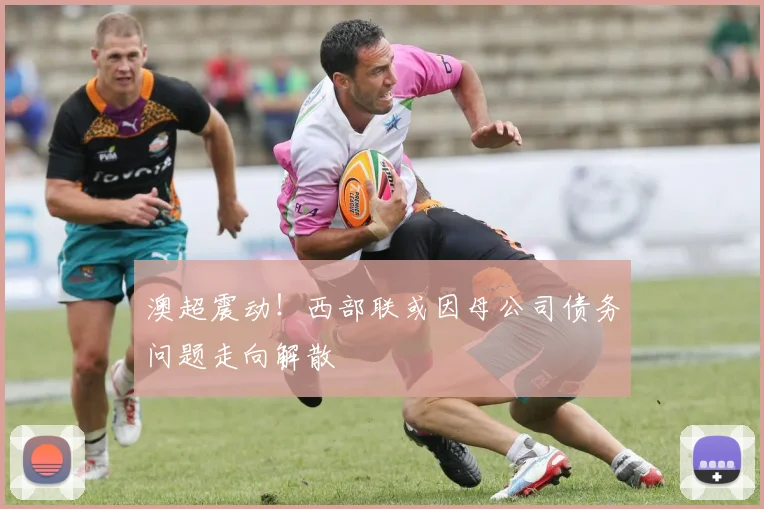 澳超震动！西部联或因母公司债务问题走向解散