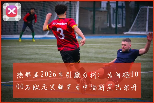 热那亚2026年引援分析:为何砸1000万欧元买断罗马中场新星巴尔丹齐?这笔交易值不值?